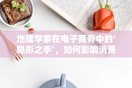 地理学家在电子商务中的‘隐形之手’，如何影响消费者决策？