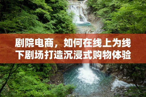 剧院电商，如何在线上为线下剧场打造沉浸式购物体验？