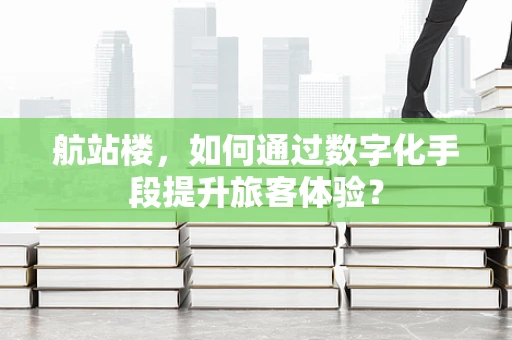 航站楼，如何通过数字化手段提升旅客体验？