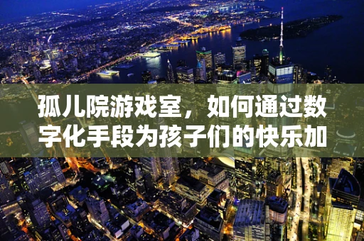 孤儿院游戏室，如何通过数字化手段为孩子们的快乐加码？