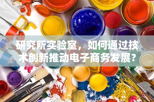 研究所实验室，如何通过技术创新推动电子商务发展？