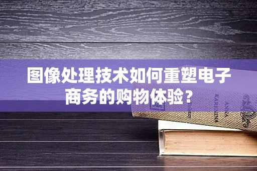 图像处理技术如何重塑电子商务的购物体验？
