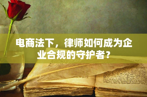 电商法下，律师如何成为企业合规的守护者？