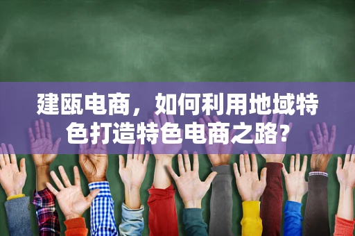 建瓯电商，如何利用地域特色打造特色电商之路？