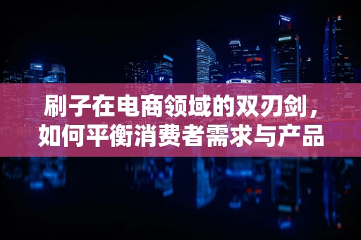刷子在电商领域的双刃剑，如何平衡消费者需求与产品质量？