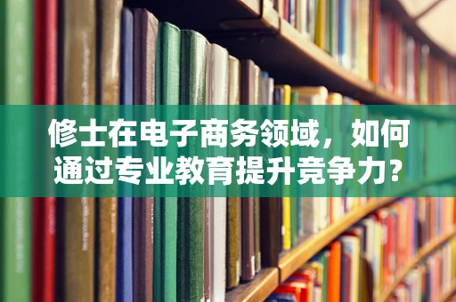 修士在电子商务领域，如何通过专业教育提升竞争力？