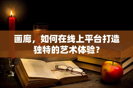 画廊，如何在线上平台打造独特的艺术体验？