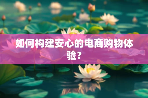 如何构建安心的电商购物体验？
