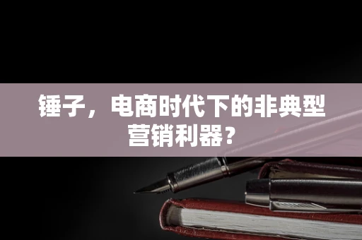 锤子，电商时代下的非典型营销利器？