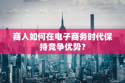 商人如何在电子商务时代保持竞争优势？