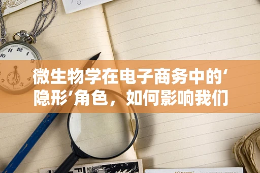 微生物学在电子商务中的‘隐形’角色，如何影响我们的购物体验？
