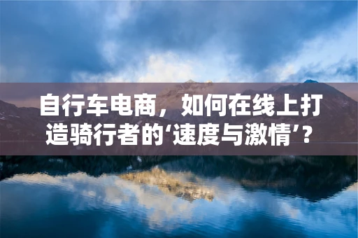 自行车电商，如何在线上打造骑行者的‘速度与激情’？
