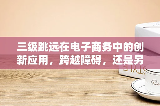 三级跳远在电子商务中的创新应用，跨越障碍，还是另辟蹊径？