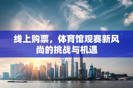 线上购票，体育馆观赛新风尚的挑战与机遇