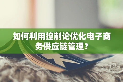 如何利用控制论优化电子商务供应链管理？
