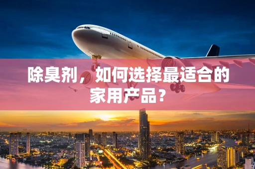 除臭剂，如何选择最适合的家用产品？