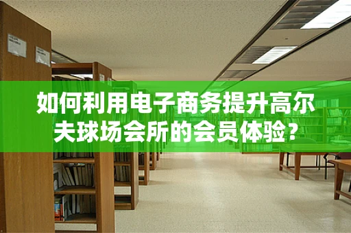 如何利用电子商务提升高尔夫球场会所的会员体验？