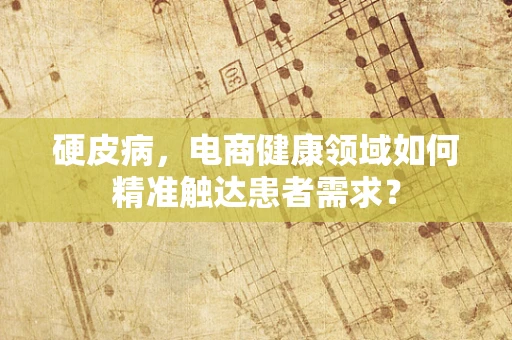硬皮病，电商健康领域如何精准触达患者需求？