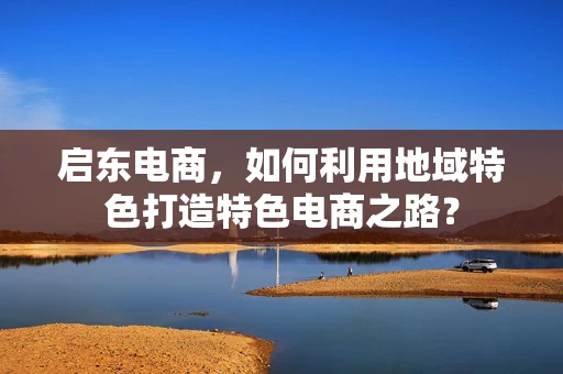 启东电商，如何利用地域特色打造特色电商之路？