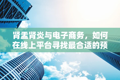 肾盂肾炎与电子商务，如何在线上平台寻找最合适的预防与治疗信息？