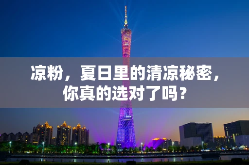 凉粉，夏日里的清凉秘密，你真的选对了吗？