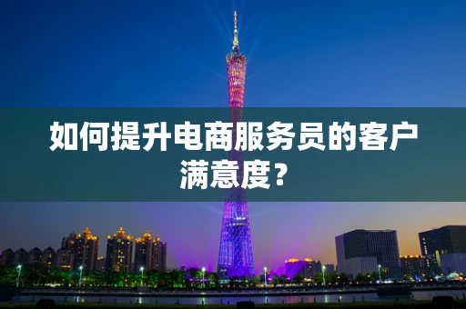 如何提升电商服务员的客户满意度？