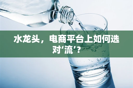 水龙头，电商平台上如何选对‘流’？
