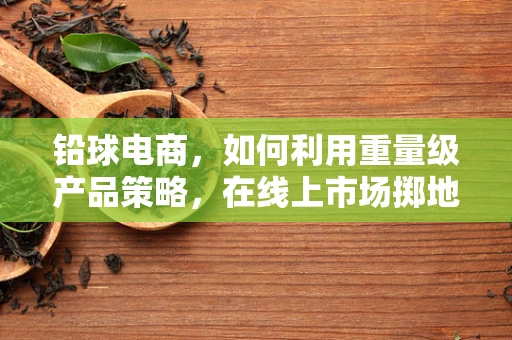 铅球电商，如何利用重量级产品策略，在线上市场掷地有声？