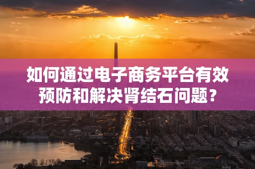如何通过电子商务平台有效预防和解决肾结石问题？
