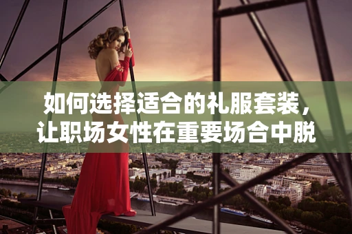 如何选择适合的礼服套装，让职场女性在重要场合中脱颖而出？