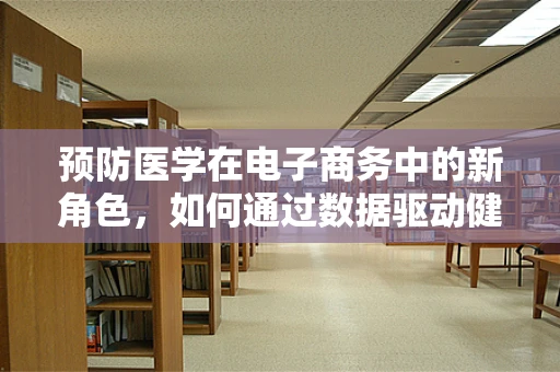 预防医学在电子商务中的新角色，如何通过数据驱动健康管理？