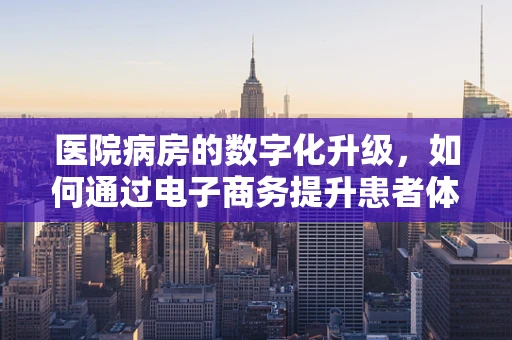 医院病房的数字化升级，如何通过电子商务提升患者体验？