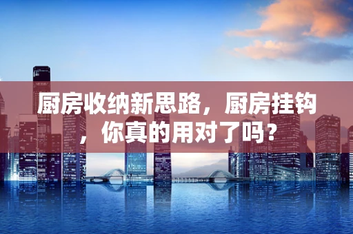 厨房收纳新思路，厨房挂钩，你真的用对了吗？