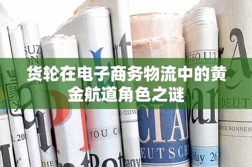 货轮在电子商务物流中的黄金航道角色之谜