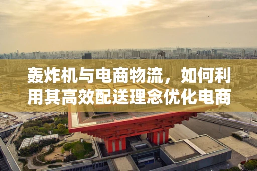 轰炸机与电商物流，如何利用其高效配送理念优化电商配送网络？