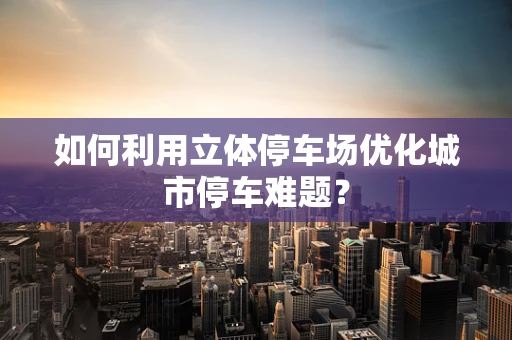 如何利用立体停车场优化城市停车难题？