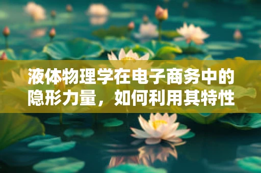 液体物理学在电子商务中的隐形力量，如何利用其特性优化包装与物流？