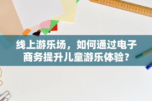 线上游乐场，如何通过电子商务提升儿童游乐体验？