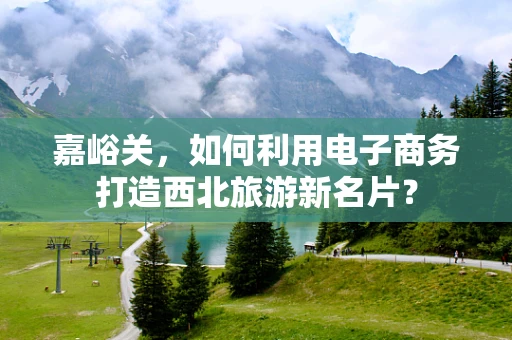 嘉峪关，如何利用电子商务打造西北旅游新名片？