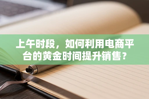 上午时段，如何利用电商平台的黄金时间提升销售？