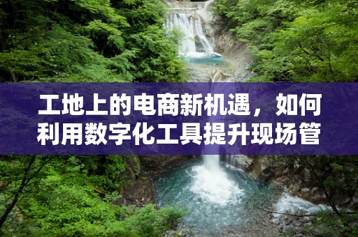 工地上的电商新机遇，如何利用数字化工具提升现场管理效率？