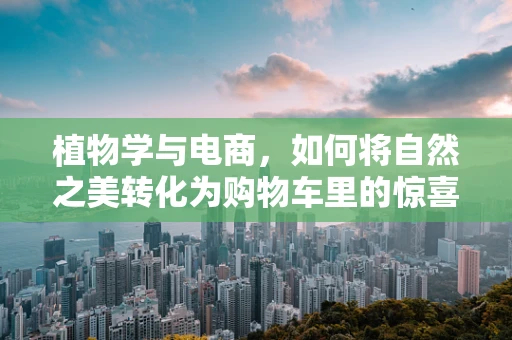 植物学与电商，如何将自然之美转化为购物车里的惊喜？
