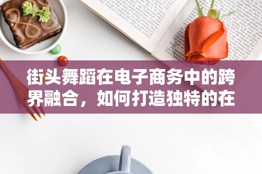 街头舞蹈在电子商务中的跨界融合，如何打造独特的在线购物体验？