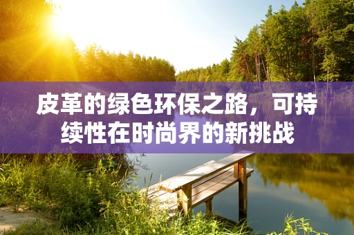 皮革的绿色环保之路，可持续性在时尚界的新挑战