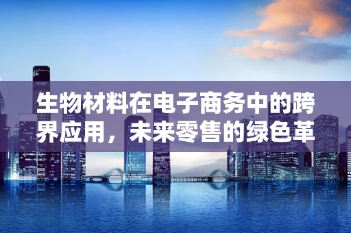 生物材料在电子商务中的跨界应用，未来零售的绿色革命？