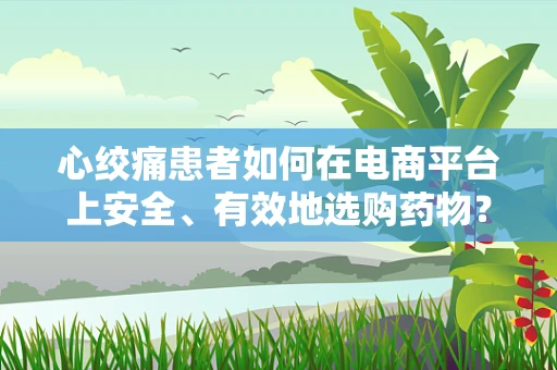 心绞痛患者如何在电商平台上安全、有效地选购药物？