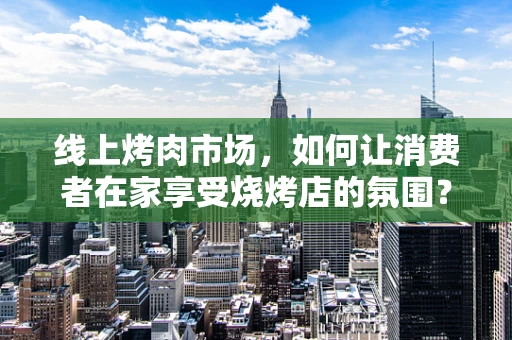 线上烤肉市场，如何让消费者在家享受烧烤店的氛围？