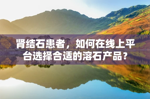 肾结石患者，如何在线上平台选择合适的溶石产品？