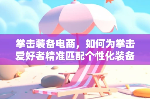 拳击装备电商，如何为拳击爱好者精准匹配个性化装备？
