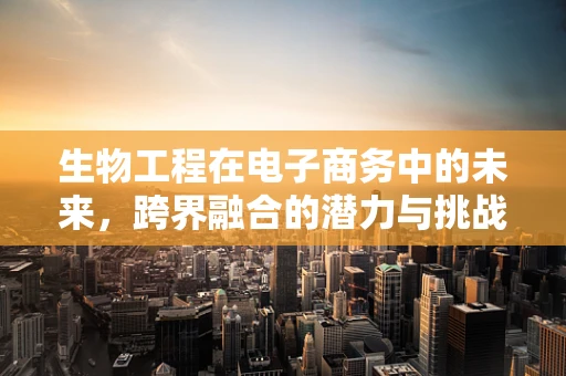 生物工程在电子商务中的未来，跨界融合的潜力与挑战